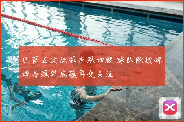 巴萨五次欧冠夺冠回顾 球队欧战辉煌与冠军底蕴再受关注