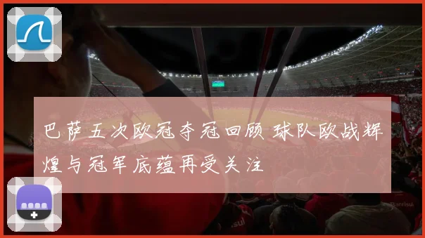 巴萨五次欧冠夺冠回顾 球队欧战辉煌与冠军底蕴再受关注