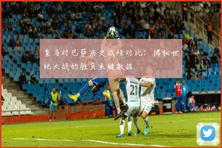 皇马对巴萨历史战绩对比：揭秘世纪大战的胜负关键数据