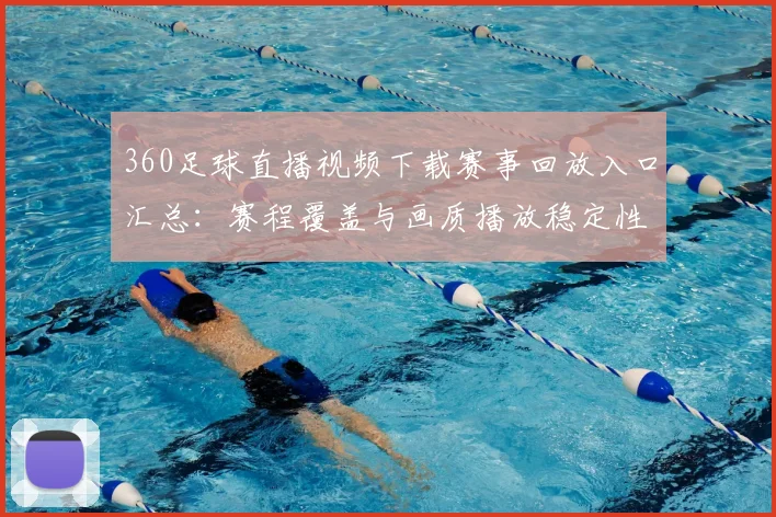 360足球直播视频下载赛事回放入口汇总:赛程覆盖与画质播放稳定性说明