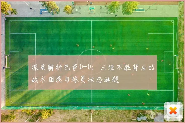 深度解析巴萨0-0：三场不胜背后的战术困境与球员状态谜题