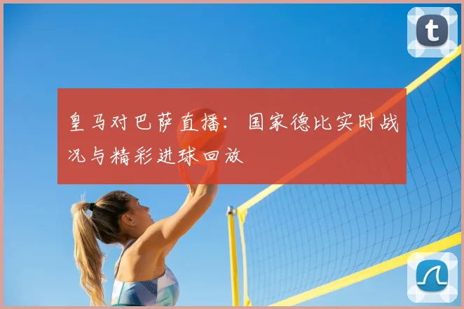 皇马对巴萨直播：国家德比实时战况与精彩进球回放