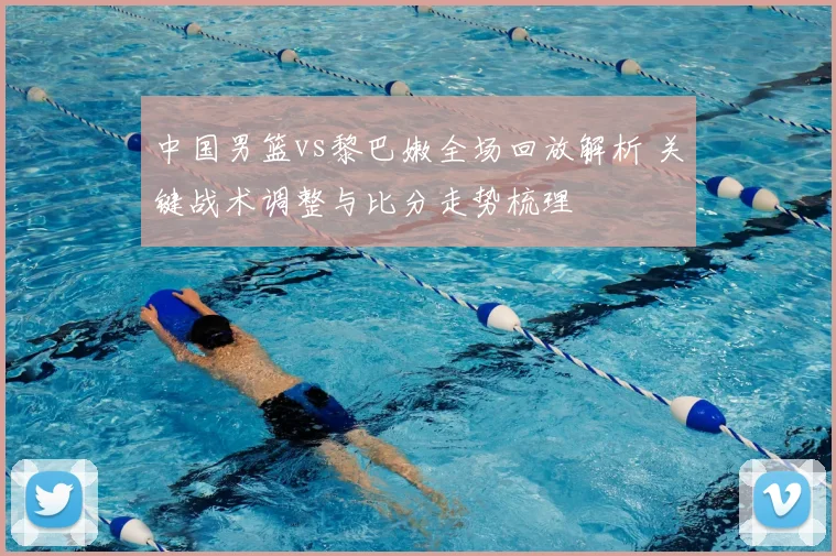 中国男篮vs黎巴嫩全场回放解析 关键战术调整与比分走势梳理